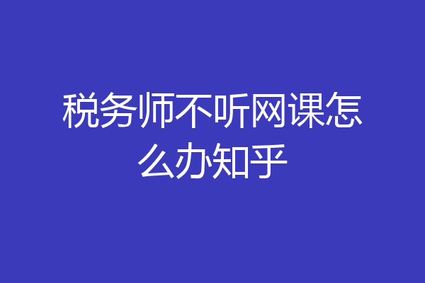 税务师不听网课怎么办知乎