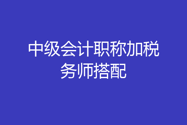 中级会计职称加税务师搭配
