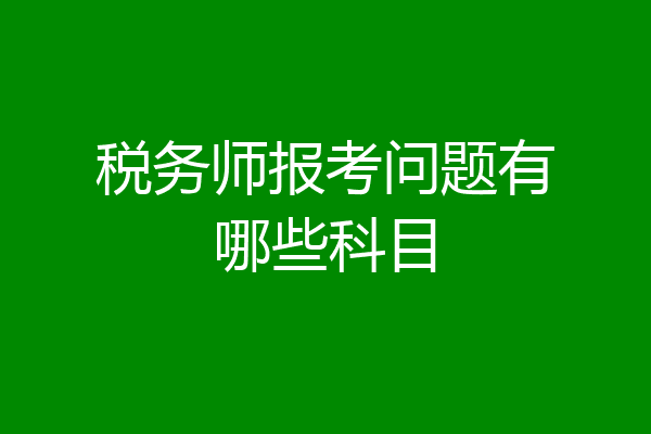税务师报考问题有哪些科目