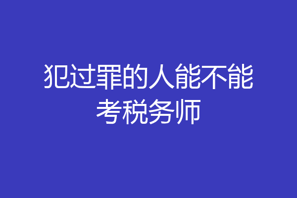 犯过罪的人能不能考税务师
