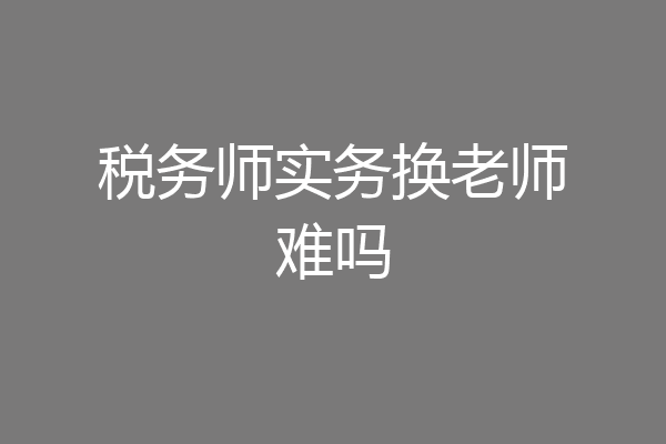 税务师实务换老师难吗