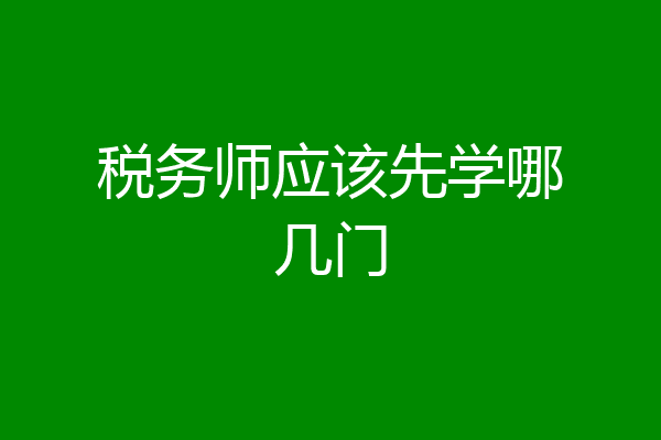税务师应该先学哪几门