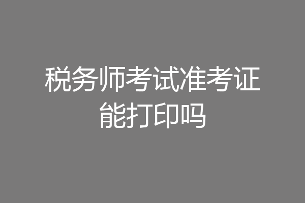 税务师考试准考证能打印吗