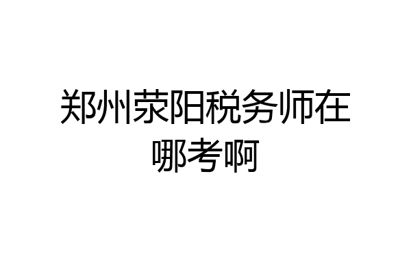 郑州荥阳税务师在哪考啊