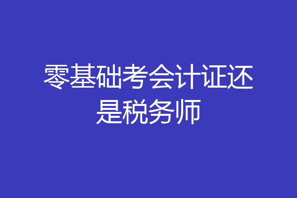 零基础考会计证还是税务师