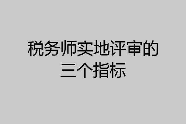 税务师实地评审的三个指标