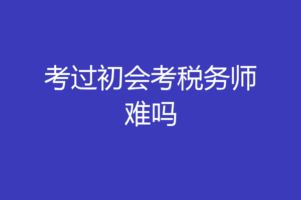 考过初会考税务师难吗