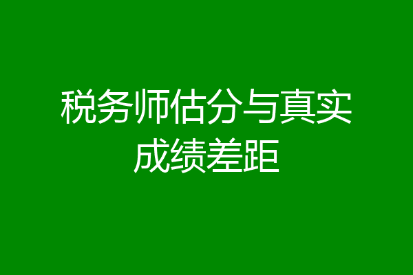 税务师估分与真实成绩差距