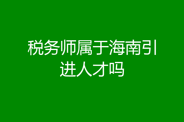 税务师属于海南引进人才吗