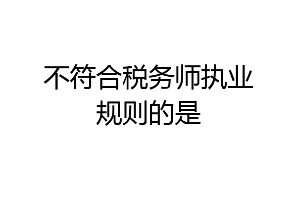 不符合税务师执业规则的是