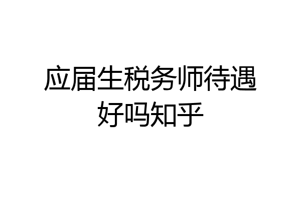 应届生税务师待遇好吗知乎