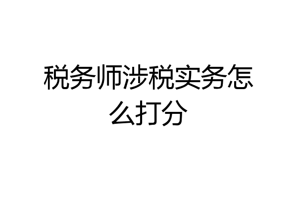 税务师涉税实务怎么打分