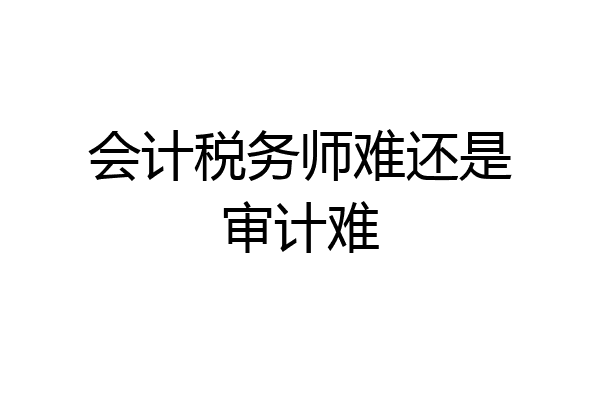 会计税务师难还是审计难