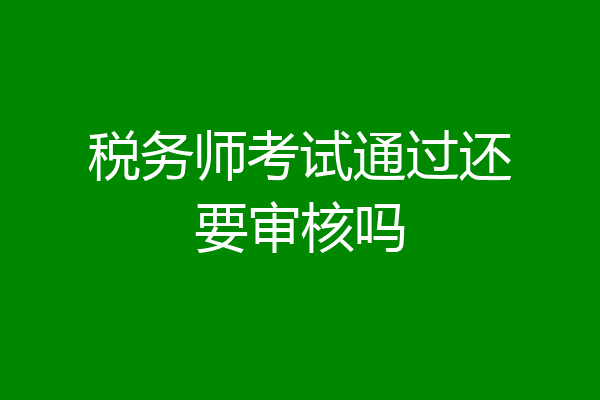 税务师考试通过还要审核吗