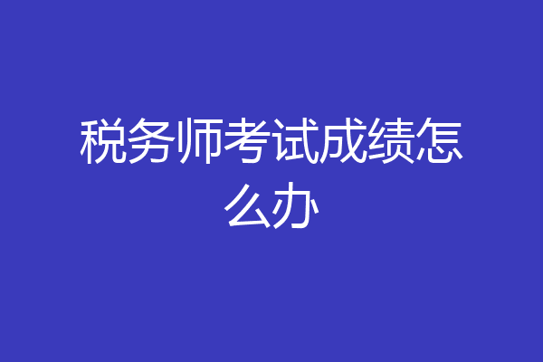 税务师考试成绩怎么办