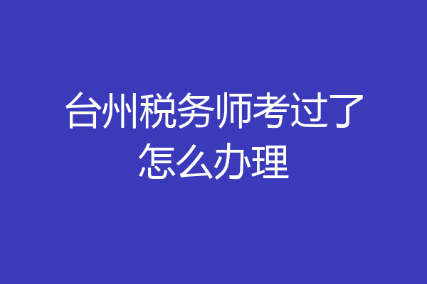 台州税务师考过了怎么办理