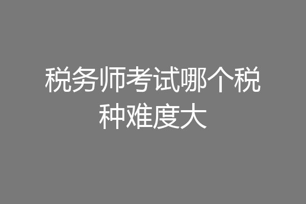 税务师考试哪个税种难度大