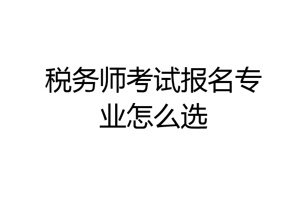 税务师考试报名专业怎么选