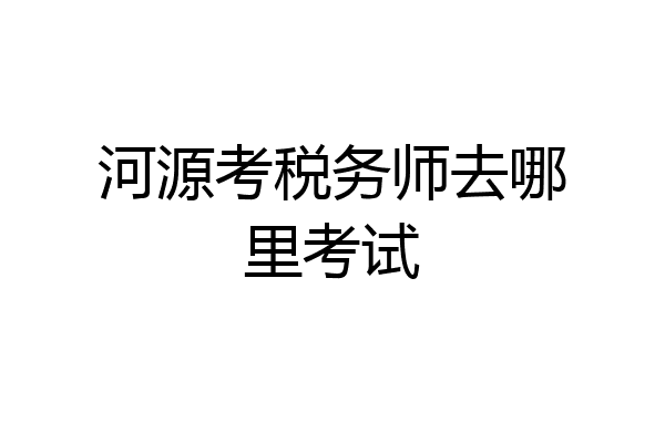 河源考税务师去哪里考试