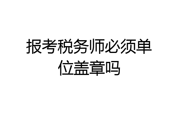 报考税务师必须单位盖章吗