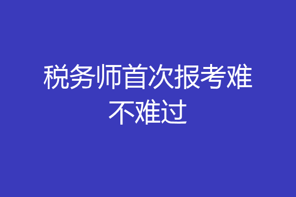 税务师首次报考难不难过