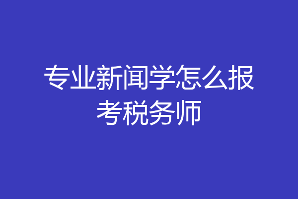 专业新闻学怎么报考税务师