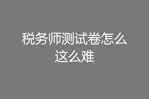 税务师测试卷怎么这么难