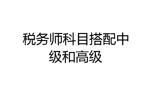 税务师科目搭配中级和高级