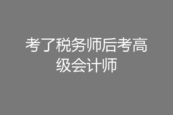 考了税务师后考高级会计师