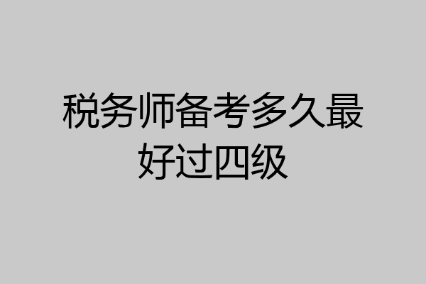 税务师备考多久最好过四级