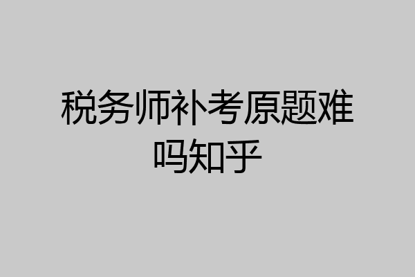 税务师补考原题难吗知乎