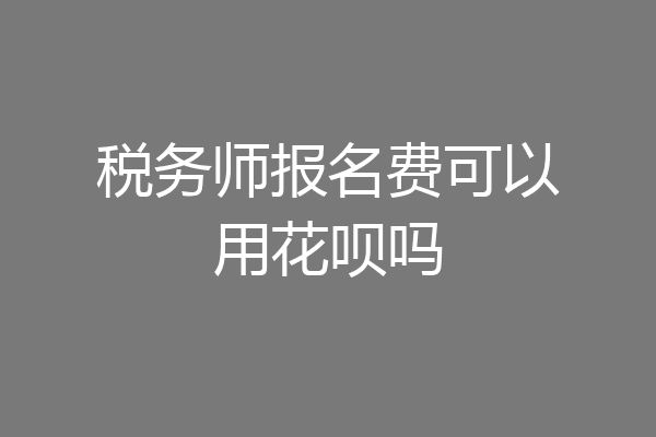 税务师报名费可以用花呗吗