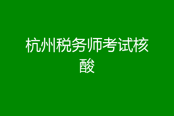 杭州税务师考试核酸
