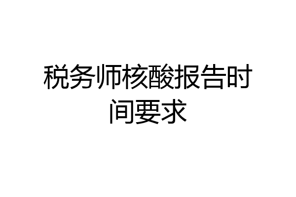 税务师核酸报告时间要求