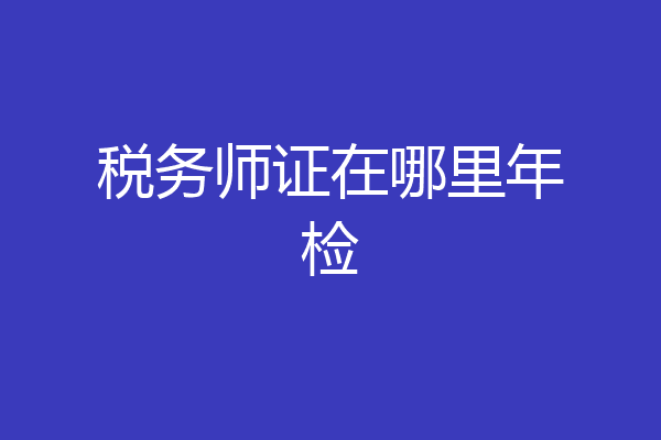 税务师证在哪里年检