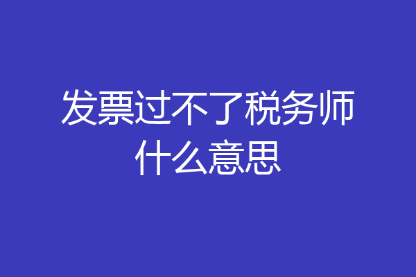 发票过不了税务师什么意思