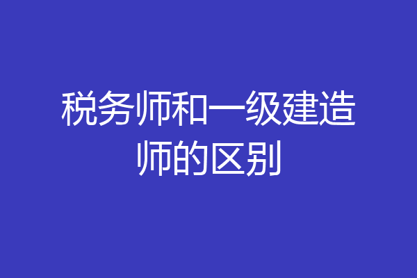 税务师和一级建造师的区别