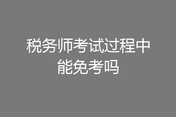 税务师考试过程中能免考吗