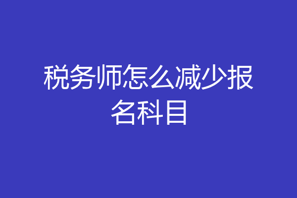 税务师怎么减少报名科目