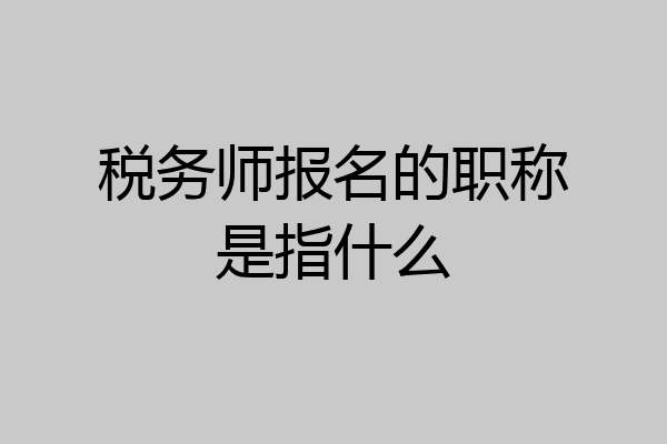 税务师报名的职称是指什么