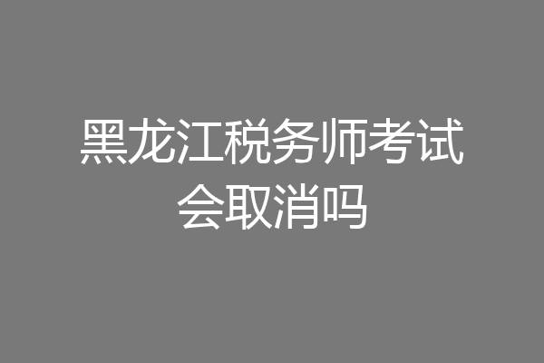 黑龙江税务师考试会取消吗