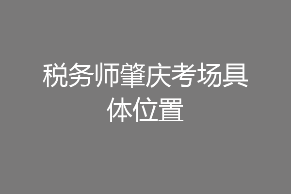 税务师肇庆考场具体位置