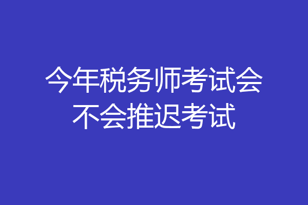 今年税务师考试会不会推迟考试