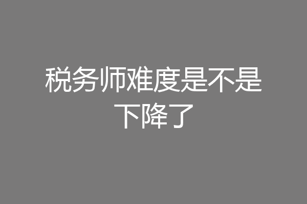 税务师难度是不是下降了