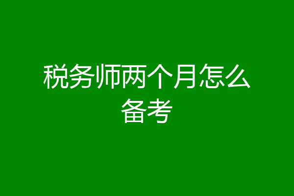 税务师两个月怎么备考