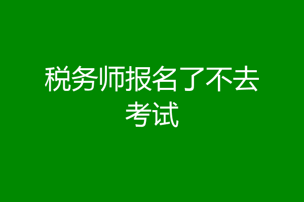 税务师报名了不去考试