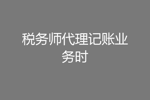 税务师代理记账业务时