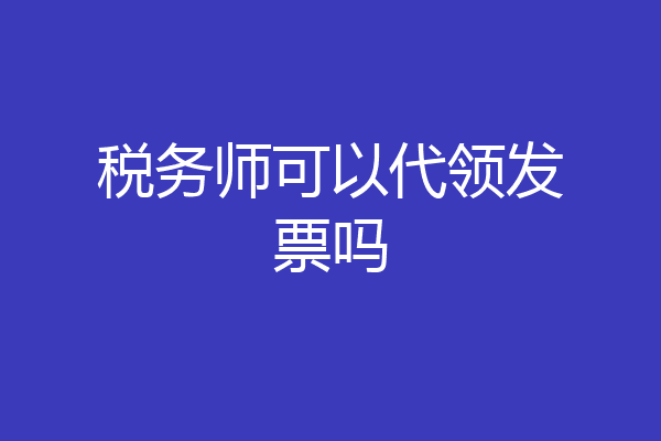 税务师可以代领发票吗