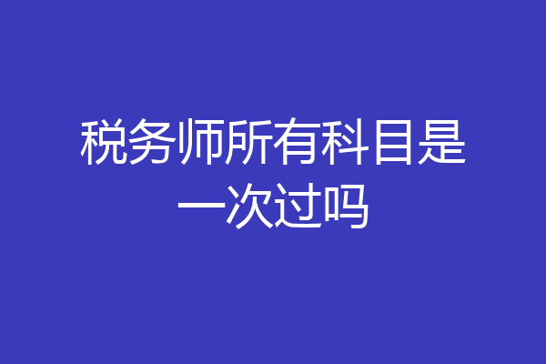 税务师所有科目是一次过吗