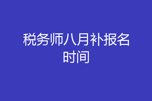 税务师八月补报名时间